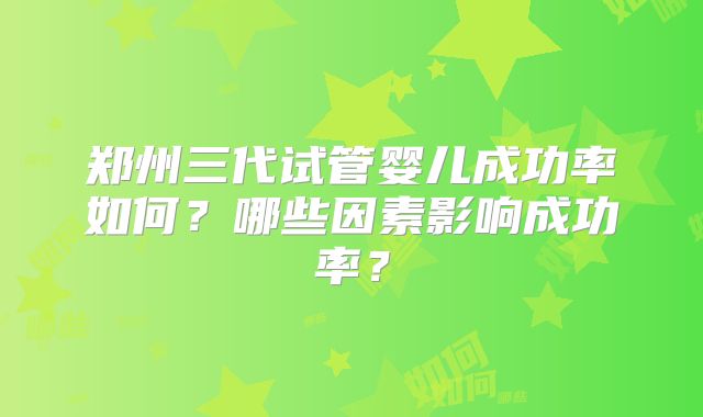 郑州三代试管婴儿成功率如何?哪些因素影响成功率?