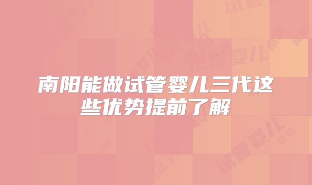 南阳能做试管婴儿三代这些优势提前了解