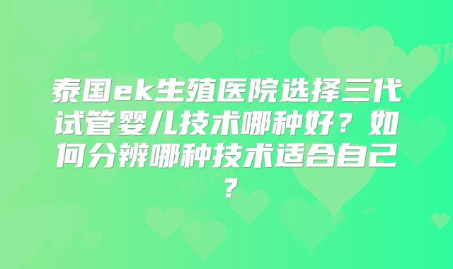 泰国ek生殖医院选择三代试管婴儿技术哪种好？如何分辨哪种技术适合自己？