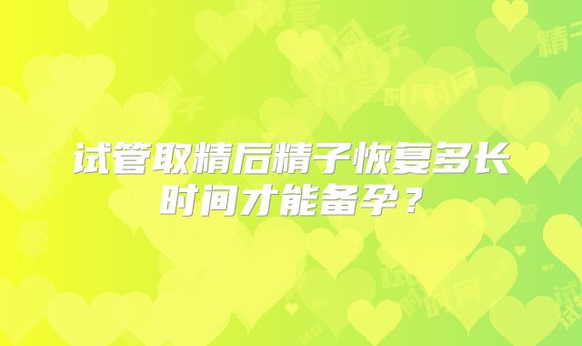 试管取精后精子恢复多长时间才能备孕？