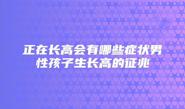 正在长高会有哪些症状男性孩子生长高的征兆
