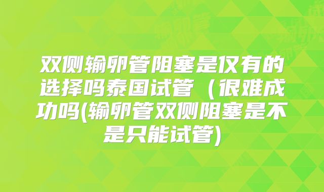 双侧输卵管阻塞是仅有的选择吗泰国试管（很难成功吗(输卵管双侧阻塞是不是只能试管)
