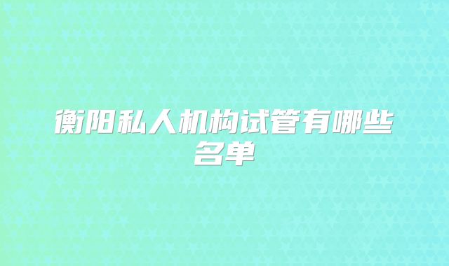 衡阳私人机构试管有哪些名单
