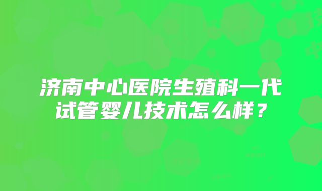 济南中心医院生殖科一代试管婴儿技术怎么样？