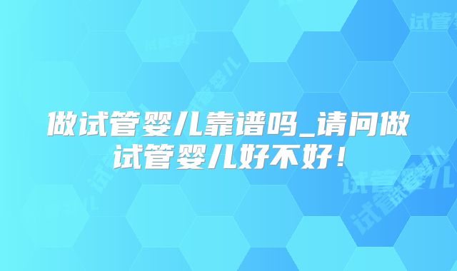 做试管婴儿靠谱吗_请问做试管婴儿好不好！