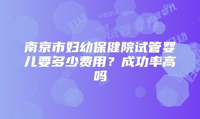 南京市妇幼保健院试管婴儿要多少费用?成功率高吗