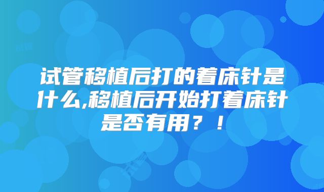 试管移植后打的着床针是什么,移植后开始打着床针是否有用？！