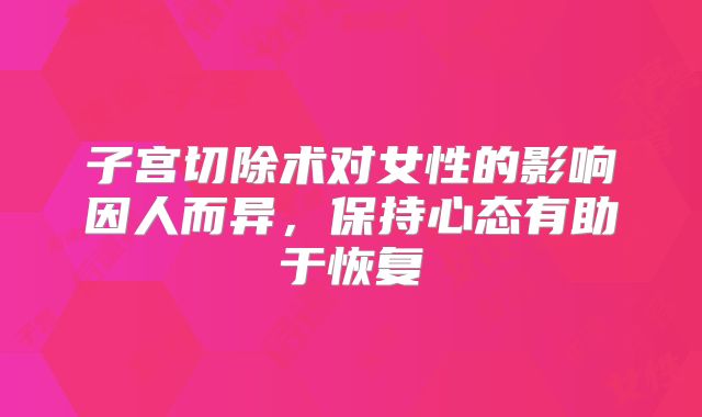 子宫切除术对女性的影响因人而异，保持心态有助于恢复