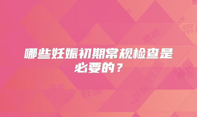 哪些妊娠初期常规检查是必要的?
