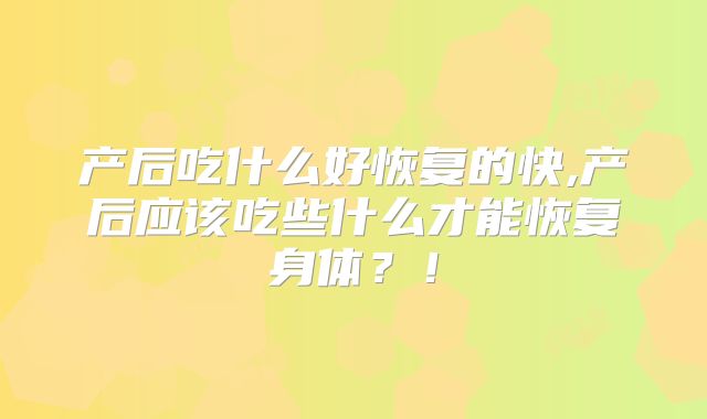 产后吃什么好恢复的快,产后应该吃些什么才能恢复身体？！