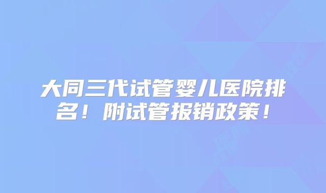 大同三代试管婴儿医院排名！附试管报销政策！