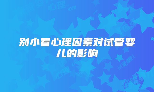 别小看心理因素对试管婴儿的影响