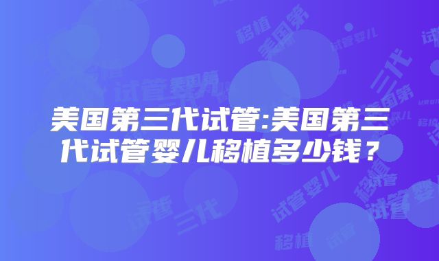 美国第三代试管:美国第三代试管婴儿移植多少钱？