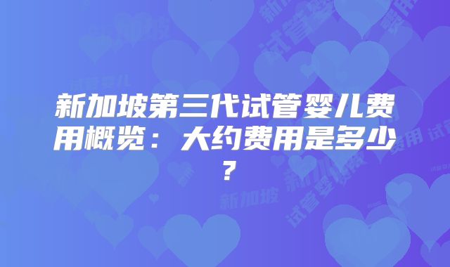 新加坡第三代试管婴儿费用概览：大约费用是多少？