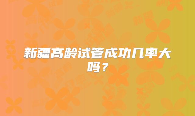 新疆高龄试管成功几率大吗？
