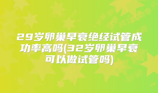 29岁卵巢早衰绝经试管成功率高吗(32岁卵巢早衰可以做试管吗)