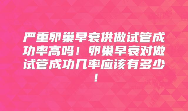 严重卵巢早衰供做试管成功率高吗!卵巢早衰对做试管成功几率应该有多少!