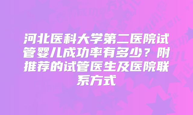 河北医科大学第二医院试管婴儿成功率有多少？附推荐的试管医生及医院联系方式