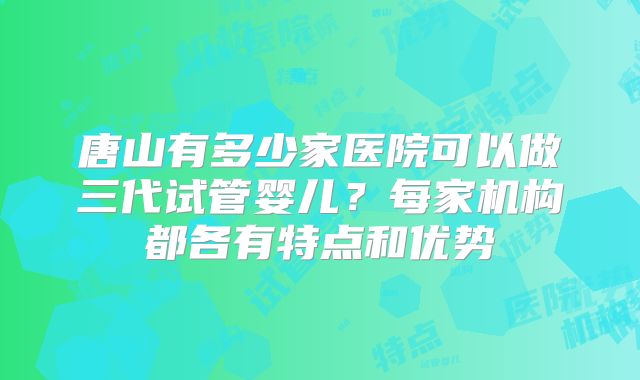 唐山有多少家医院可以做三代试管婴儿？每家机构都各有特点和优势