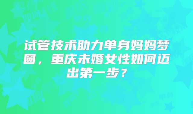 试管技术助力单身妈妈梦圆，重庆未婚女性如何迈出第一步？