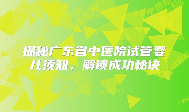 探秘广东省中医院试管婴儿须知，解锁成功秘诀