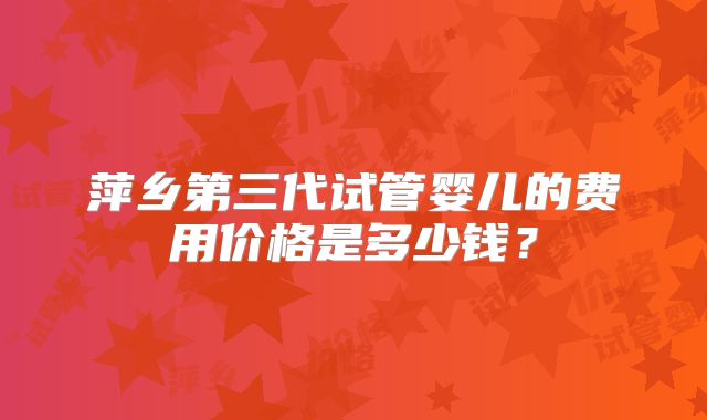 萍乡第三代试管婴儿的费用价格是多少钱？