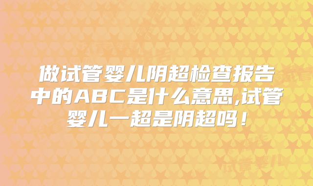 做试管婴儿阴超检查报告中的ABC是什么意思,试管婴儿一超是阴超吗！