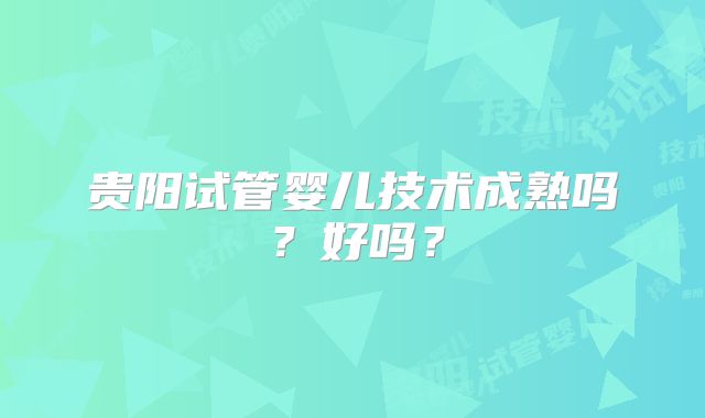 贵阳试管婴儿技术成熟吗？好吗？