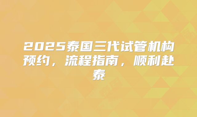 2025泰国三代试管机构预约，流程指南，顺利赴泰