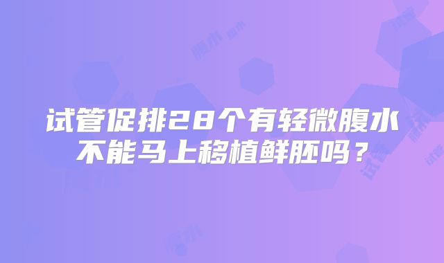 试管促排28个有轻微腹水不能马上移植鲜胚吗？