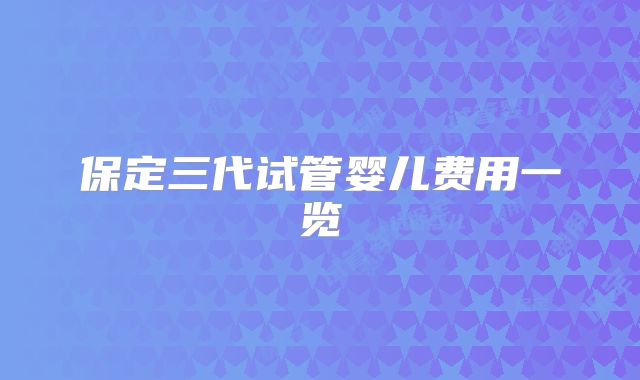 保定三代试管婴儿费用一览