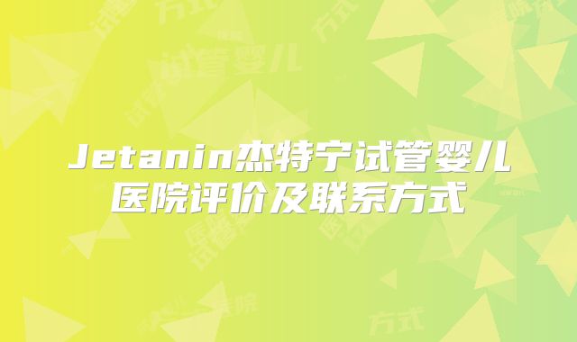 Jetanin杰特宁试管婴儿医院评价及联系方式