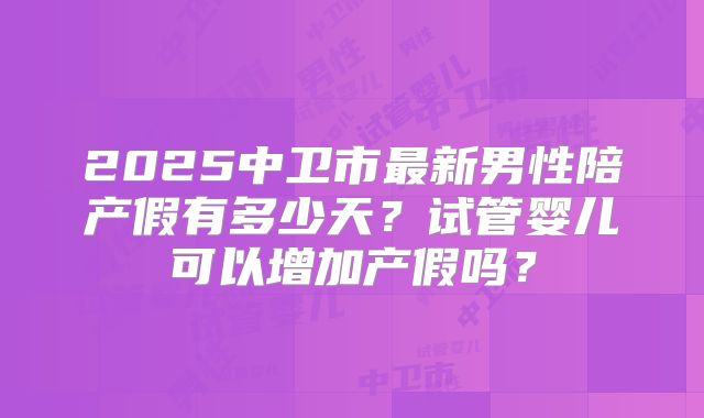 2025中卫市最新男性陪产假有多少天？试管婴儿可以增加产假吗？