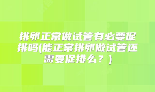 排卵正常做试管有必要促排吗(能正常排卵做试管还需要促排么？)
