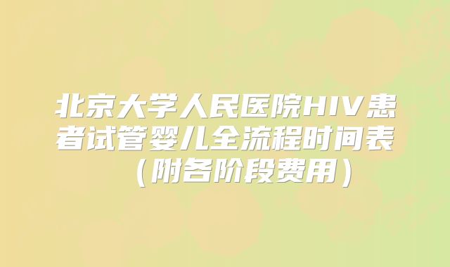 北京大学人民医院HIV患者试管婴儿全流程时间表（附各阶段费用）