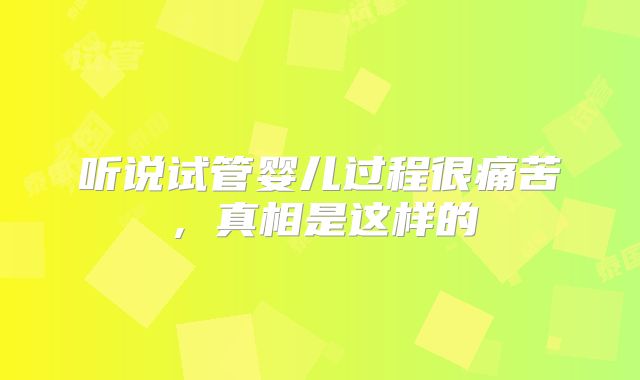 听说试管婴儿过程很痛苦，真相是这样的