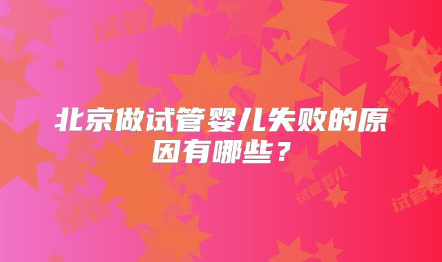 北京做试管婴儿失败的原因有哪些？