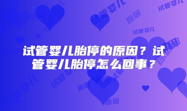 试管婴儿胎停的原因？试管婴儿胎停怎么回事？