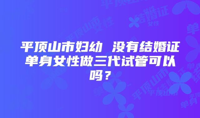 平顶山市妇幼 没有结婚证单身女性做三代试管可以吗？