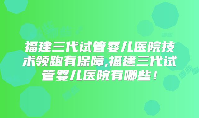 福建三代试管婴儿医院技术领跑有保障,福建三代试管婴儿医院有哪些！