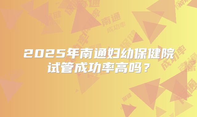 2025年南通妇幼保健院试管成功率高吗？