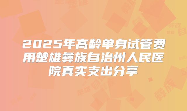 2025年高龄单身试管费用楚雄彝族自治州人民医院真实支出分享