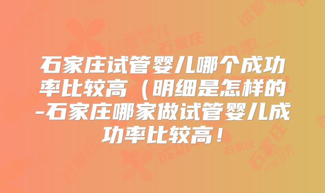 石家庄试管婴儿哪个成功率比较高（明细是怎样的-石家庄哪家做试管婴儿成功率比较高！
