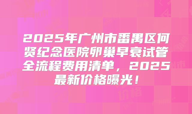 2025年广州市番禺区何贤纪念医院卵巢早衰试管全流程费用清单,2025最新价格曝光!