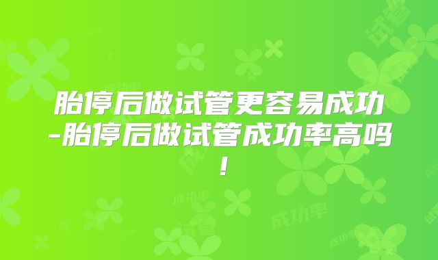 胎停后做试管更容易成功-胎停后做试管成功率高吗！