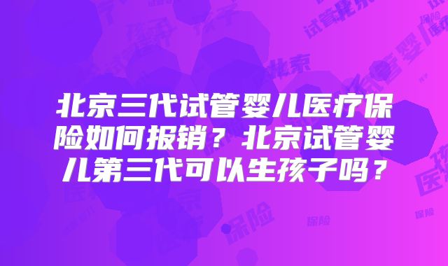 北京三代试管婴儿医疗保险如何报销？北京试管婴儿第三代可以生孩子吗？