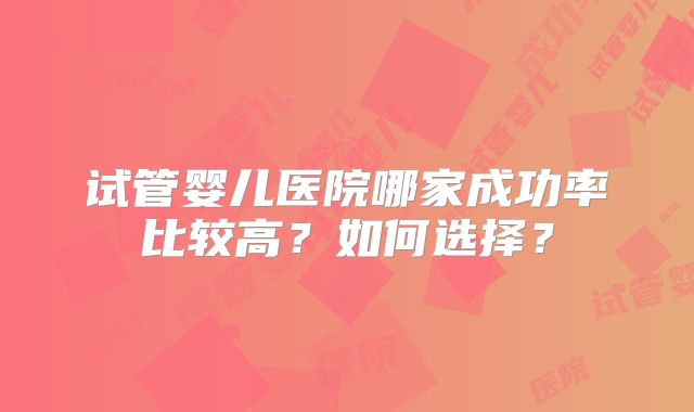 试管婴儿医院哪家成功率比较高？如何选择？