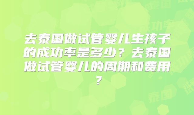 去泰国做试管婴儿生孩子的成功率是多少?去泰国做试管婴儿的周期和费用?