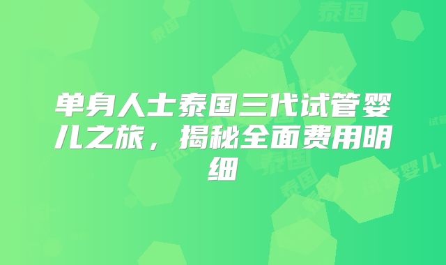 单身人士泰国三代试管婴儿之旅,揭秘全面费用明细