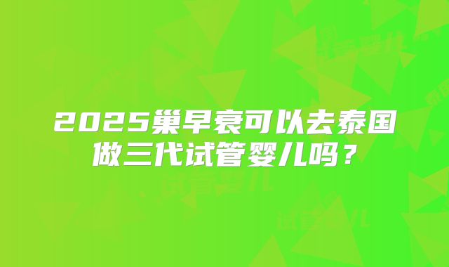 2025巢早衰可以去泰国做三代试管婴儿吗？